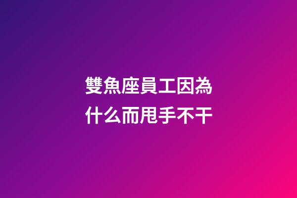 雙魚座員工因為什么而甩手不干-第1張-星座運勢-玄機派
