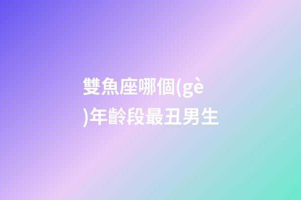 雙魚座哪個(gè)年齡段最丑男生-第1張-星座運(yùn)勢-玄機(jī)派