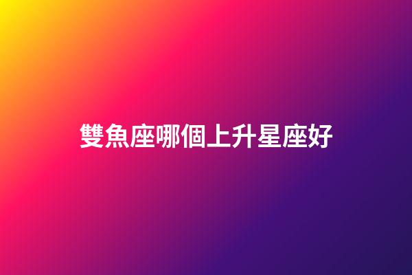 雙魚座哪個上升星座好-第1張-星座運勢-玄機派