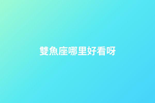 雙魚座哪里好看呀-第1張-星座運(yùn)勢-玄機(jī)派