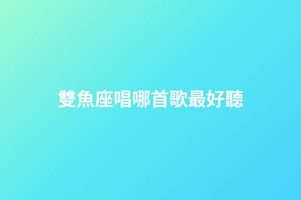 雙魚座唱哪首歌最好聽-第1張-星座運勢-玄機派
