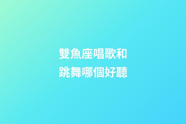 雙魚座唱歌和跳舞哪個好聽-第1張-星座運勢-玄機派