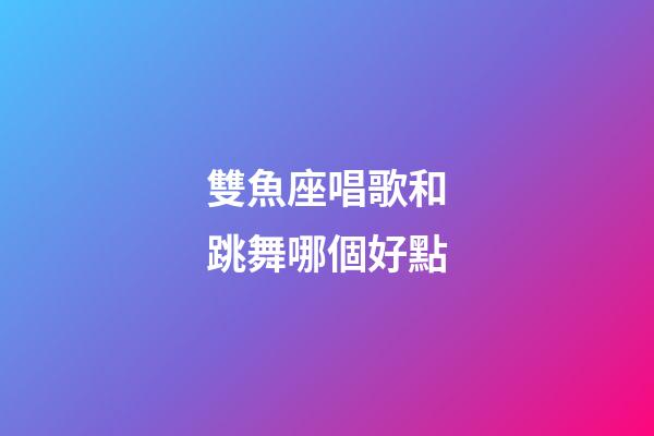 雙魚座唱歌和跳舞哪個好點-第1張-星座運勢-玄機派