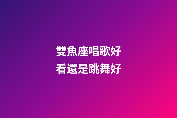 雙魚座唱歌好看還是跳舞好-第1張-星座運勢-玄機派