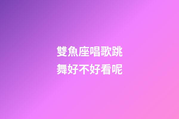 雙魚座唱歌跳舞好不好看呢-第1張-星座運勢-玄機派