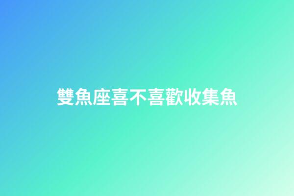 雙魚座喜不喜歡收集魚-第1張-星座運勢-玄機派