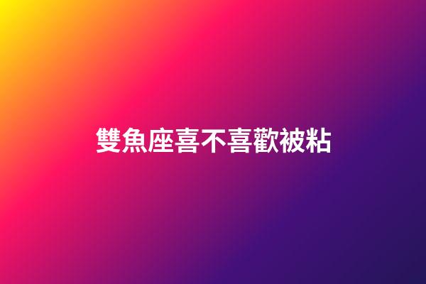 雙魚座喜不喜歡被粘-第1張-星座運勢-玄機派
