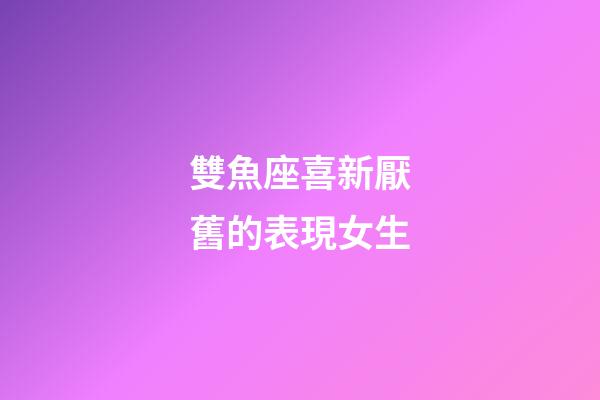 雙魚座喜新厭舊的表現女生-第1張-星座運勢-玄機派
