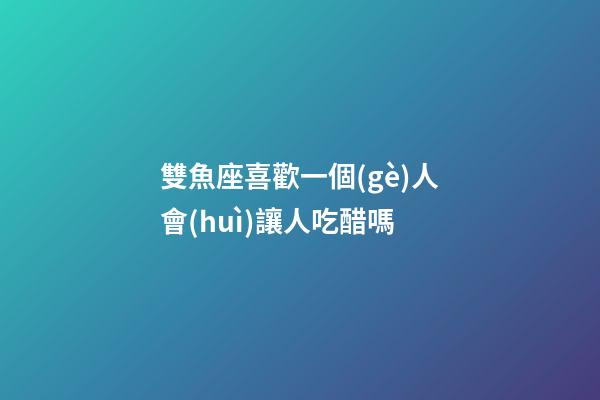 雙魚座喜歡一個(gè)人會(huì)讓人吃醋嗎-第1張-星座運(yùn)勢(shì)-玄機(jī)派