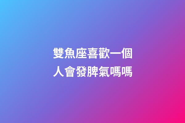雙魚座喜歡一個人會發脾氣嗎嗎-第1張-星座運勢-玄機派