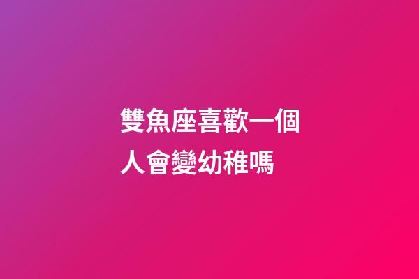 雙魚座喜歡一個人會變幼稚嗎-第1張-星座運勢-玄機派