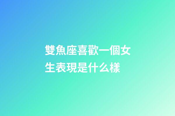 雙魚座喜歡一個女生表現是什么樣-第1張-星座運勢-玄機派