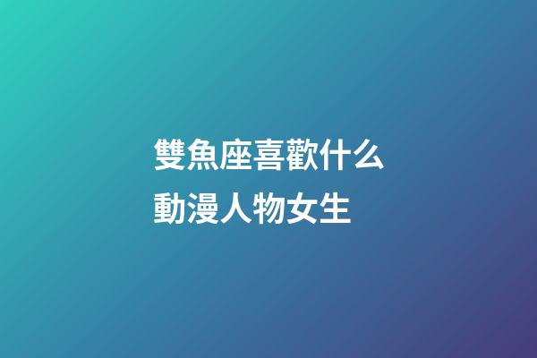 雙魚座喜歡什么動漫人物女生-第1張-星座運勢-玄機派