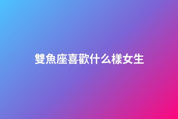 雙魚座喜歡什么樣女生-第1張-星座運勢-玄機派