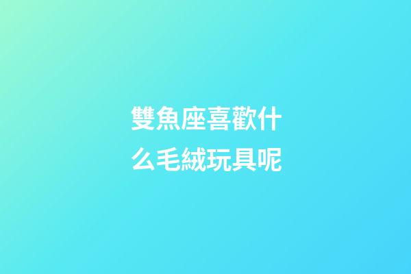 雙魚座喜歡什么毛絨玩具呢-第1張-星座運(yùn)勢(shì)-玄機(jī)派