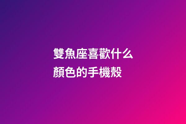 雙魚座喜歡什么顏色的手機殼-第1張-星座運勢-玄機派
