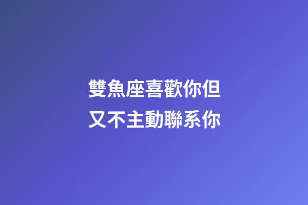 雙魚座喜歡你但又不主動聯系你-第1張-星座運勢-玄機派