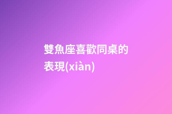 雙魚座喜歡同桌的表現(xiàn)