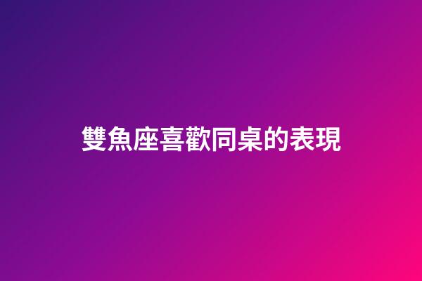 雙魚座喜歡同桌的表現-第1張-星座運勢-玄機派
