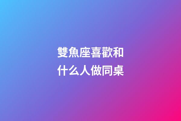 雙魚座喜歡和什么人做同桌