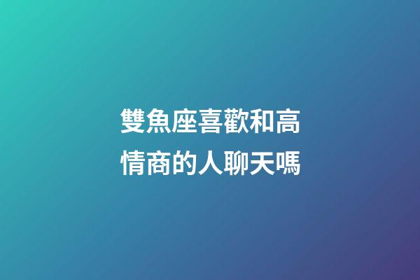 雙魚座喜歡和高情商的人聊天嗎-第1張-星座運(yùn)勢-玄機(jī)派