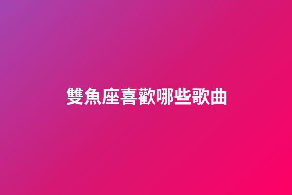 雙魚座喜歡哪些歌曲-第1張-星座運勢-玄機派