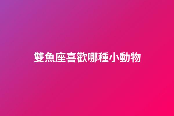 雙魚座喜歡哪種小動物-第1張-星座運勢-玄機派