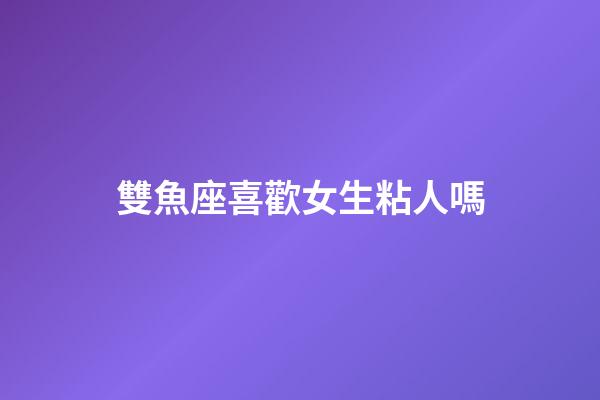 雙魚座喜歡女生粘人嗎-第1張-星座運(yùn)勢(shì)-玄機(jī)派