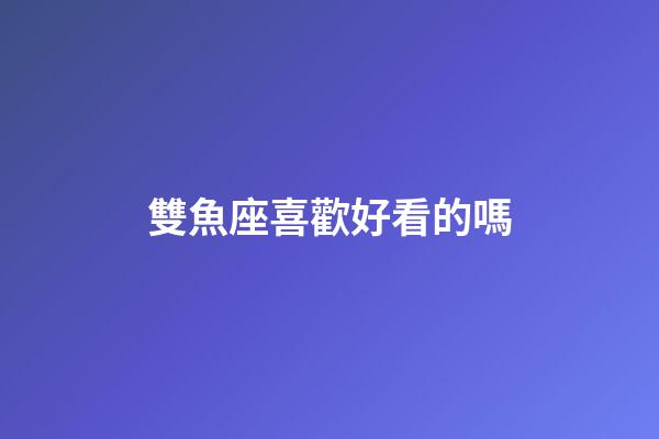 雙魚座喜歡好看的嗎-第1張-星座運勢-玄機派