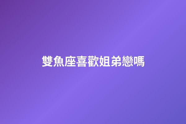 雙魚座喜歡姐弟戀嗎-第1張-星座運勢-玄機派