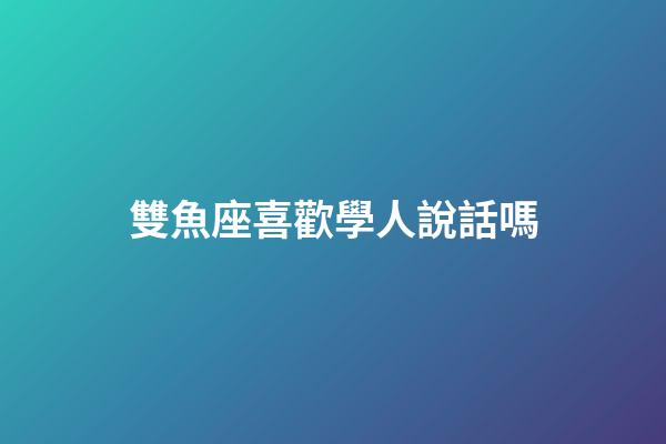 雙魚座喜歡學人說話嗎-第1張-星座運勢-玄機派