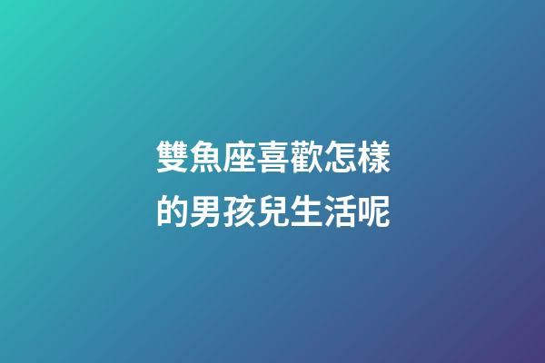 雙魚座喜歡怎樣的男孩兒生活呢-第1張-星座運勢-玄機派