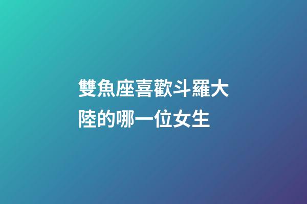 雙魚座喜歡斗羅大陸的哪一位女生-第1張-星座運勢-玄機派