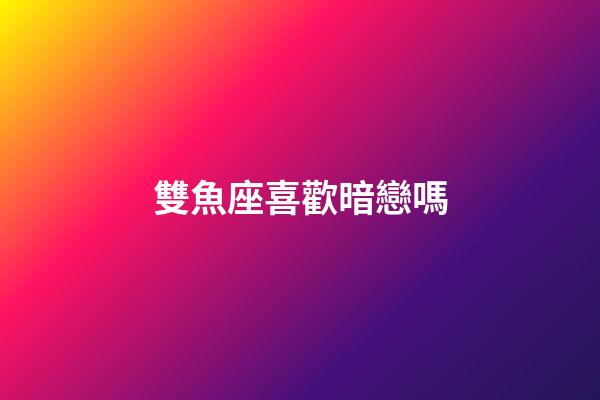 雙魚座喜歡暗戀嗎-第1張-星座運勢-玄機派