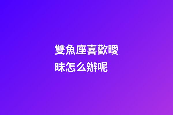 雙魚座喜歡曖昧怎么辦呢-第1張-星座運勢-玄機派
