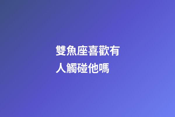 雙魚座喜歡有人觸碰他嗎-第1張-星座運勢-玄機派