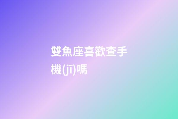 雙魚座喜歡查手機(jī)嗎-第1張-星座運(yùn)勢-玄機(jī)派