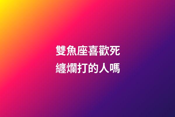 雙魚座喜歡死纏爛打的人嗎-第1張-星座運勢-玄機派