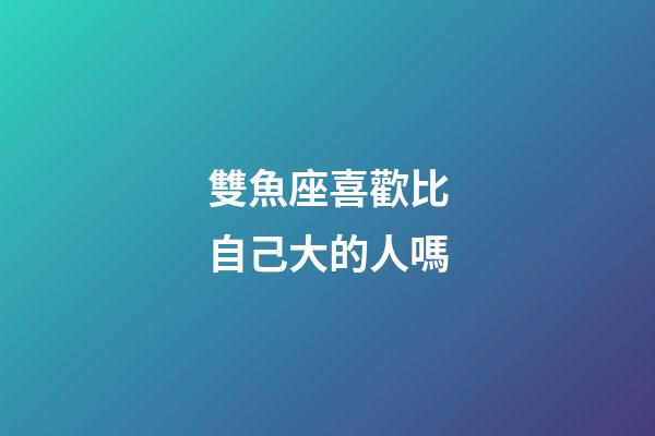 雙魚座喜歡比自己大的人嗎-第1張-星座運勢-玄機派