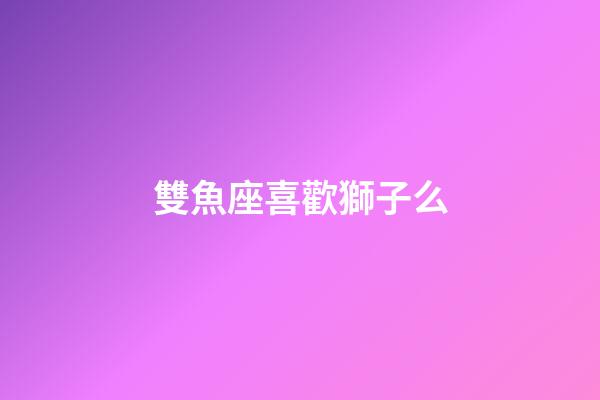 雙魚座喜歡獅子么-第1張-星座運勢-玄機派