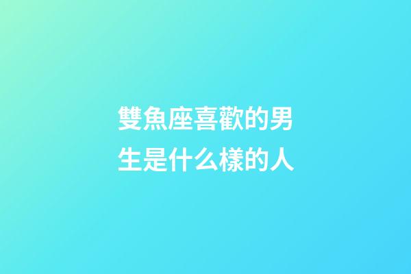 雙魚座喜歡的男生是什么樣的人-第1張-星座運勢-玄機派