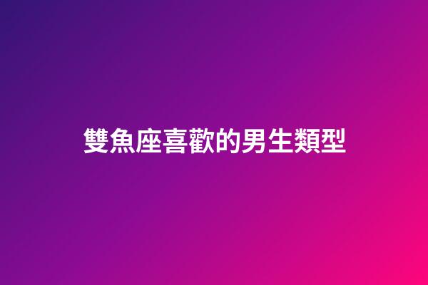 雙魚座喜歡的男生類型-第1張-星座運勢-玄機派
