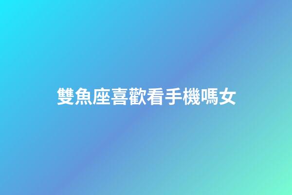 雙魚座喜歡看手機嗎女-第1張-星座運勢-玄機派
