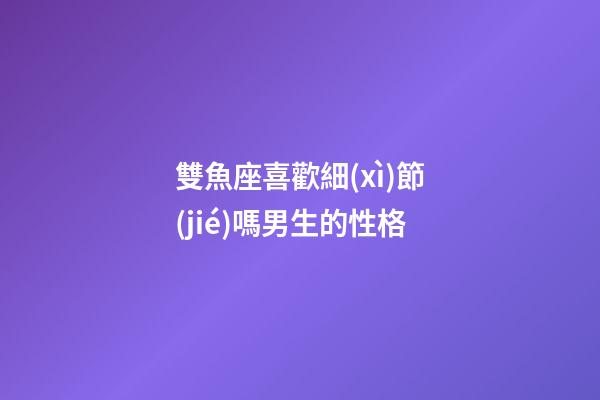 雙魚座喜歡細(xì)節(jié)嗎男生的性格-第1張-星座運(yùn)勢-玄機(jī)派