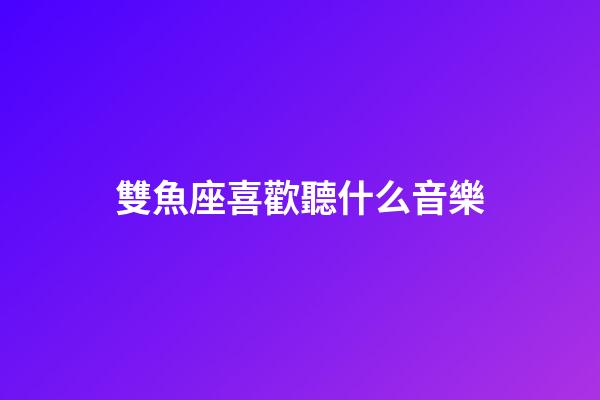 雙魚座喜歡聽什么音樂-第1張-星座運勢-玄機派