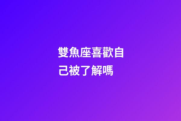 雙魚座喜歡自己被了解嗎-第1張-星座運(yùn)勢-玄機(jī)派