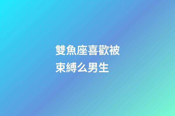 雙魚座喜歡被束縛么男生