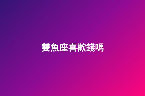 雙魚座喜歡錢嗎-第1張-星座運勢-玄機派
