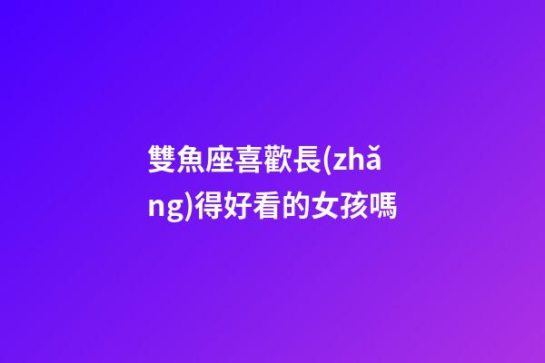 雙魚座喜歡長(zhǎng)得好看的女孩嗎-第1張-星座運(yùn)勢(shì)-玄機(jī)派