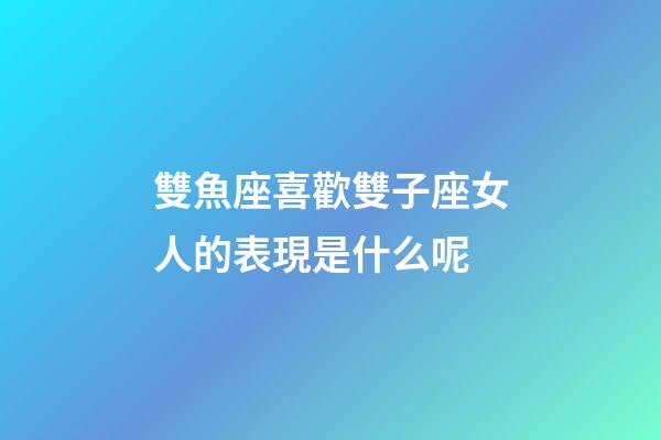雙魚座喜歡雙子座女人的表現是什么呢-第1張-星座運勢-玄機派